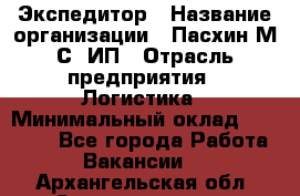 Экспедитор › Название организации ­ Пасхин М.С, ИП › Отрасль предприятия ­ Логистика › Минимальный оклад ­ 25 000 - Все города Работа » Вакансии   . Архангельская обл.,Северодвинск г.